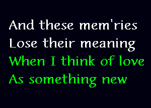 And these mem'ries

Lose their meaning
When I think of love
As something new