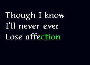 Though I know
I'll never ever

Lose affection