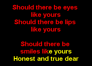 Should there be eyes
like yours
Should there be lips
like yours

Should there be
smiles like yours
Honest and true dear
