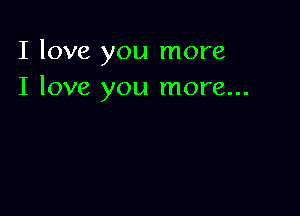 I love you more
I love you more...