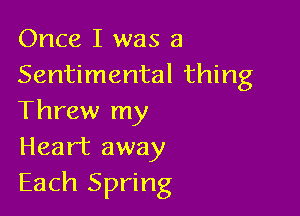 Once I was a
Sentimental thing

Threw my
Heart away
Each Spring