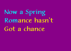 Now a Spring
Romance hasn't

Got a chance
