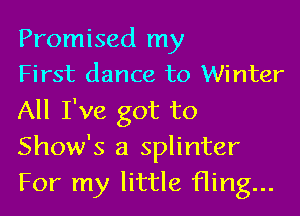 Promised my

First dance to Winter
All I've got to
Show's a splinter
For my little fling...