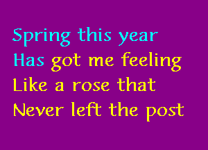 Spring this year
Has got me feeling
Like a rose that

Never left the post