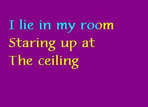 I lie in my room
Staring up at

The ceiling