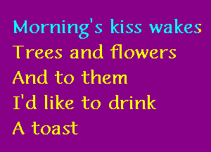 Morning's kiss wakes
Trees and flowers

And to them
I'd like to drink
A toast