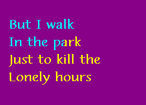 But I walk
In the park

Just to kill the
Lonely hours