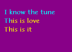 I know the tune
This is love

This is it