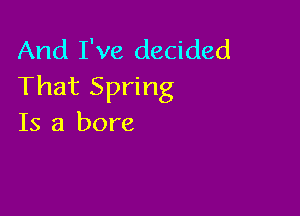 And I've decided
That Spring

Is a bore