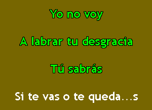 Yo no voy
A labrar tu desgracia

Tu sabras

Si te vas o te queda...s