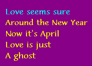 Love seems sure
Around the New Year

Now it's April
Love is just
A ghost