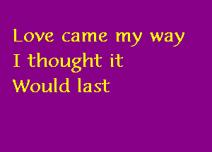 Love came my way
I thought it

Would last