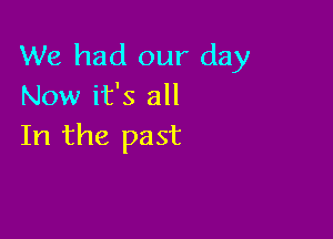 We had our day
Now it's all

In the past