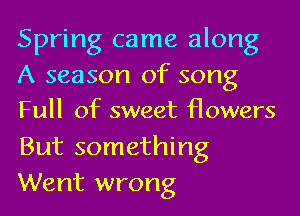 Spring came along
A season of song
Full of sweet flowers
But something
Went wrong