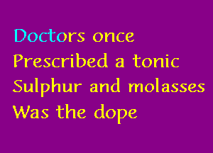 Doctors once
Prescribed a tonic

Sulphur and molasses
Was the dope