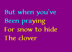 But when you've
Been praying

For snow to hide
The clover