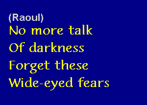 (RaouD
No more talk

Of da rkness

Forget these
Wide-eyed fears