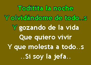 Toditita la noche
Yolvidandome de todo..s
Y gozando de la Vida
Que quiero vivir
Y que molesta a todo..s
..Si soy la jefa..