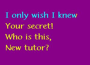 I only wish I knew
Your secret!

Who is this,
New tutor?