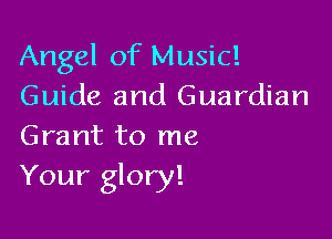 Angel of Music!
Guide and Guardian

Grant to me
Your glory!