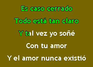 Es caso cerrado

Todo esta tan claro

Y tal vez yo sofm

Con tu amor

Y el amor nunca existi6