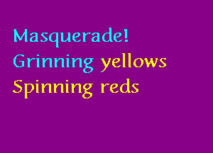 Masquerade!
Grinning yellows

Spinning reds