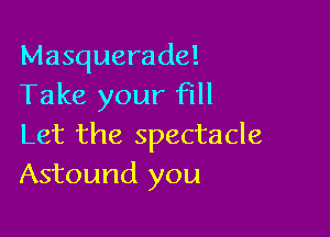 Masquerade!
Take your fill

Let the spectacle
Astound you