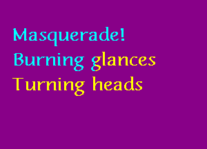 Masquerade!
Burning glances

Turning heads