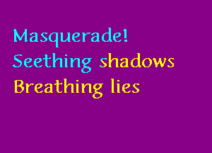 Masquerade!
Seething shadows

Breathing lies