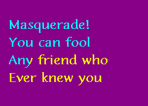 Masquerade!
You can fool

Any friend who
Ever knew you