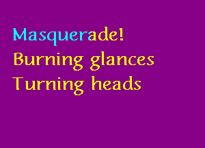 Masquerade!
Burning glances

Turning heads