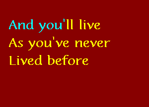 And you'll live
As you've never

Lived before