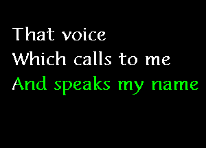 That voice
Which calls to me

And speaks my name