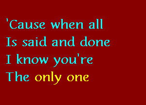 'Cause when all
Is said and done

I know you're
The only one