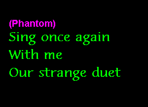 (Phantom)
Sing once again

With me
Our strange duet