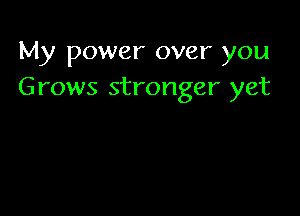 My power over you
Grows stronger yet