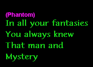 (Phantom)
In all your fantasies

You always knew
That man and

Mystery