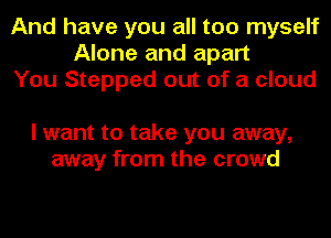 And have you all too myself
Alone and apart
You Stepped out of a cloud

I want to take you away,
away from the crowd