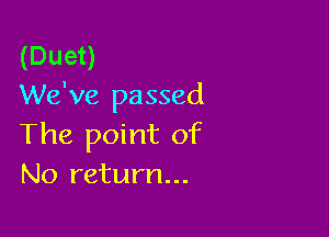 (Duet)
We've passed

The point of
No return...