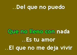 ..Del que no puedo

Que no lleno con nada
..Es tu amor
..El que no me deja vivir