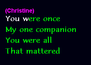 You were once

My one companion

You were all
That mattered