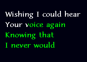 Wishing I could hear
Your voice again

Knowing that

I never would