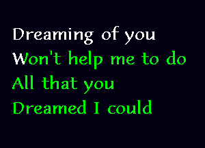 Dreaming of you
Won't help me to do

All that you
Dreamed I could