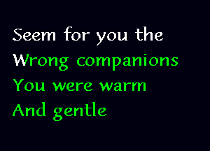 Seem for you the

Wrong companions
You were warm
And gentle