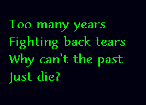 Too many years
Fighting back tears

Why can't the past
Just die?