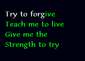 Try to forgive

Teach me to live
Give me the
Strength to try