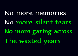 No more memories
No more silent tears

No more gazing across

The wasted years