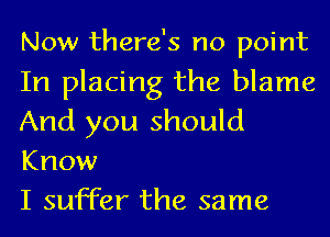 Now there's no point
In placing the blame
And you should

Know
I suffer the same