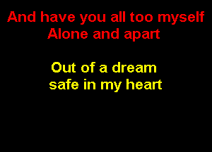 And have you all too myself
Alone and apart

Out of a dream

safe in my heart
