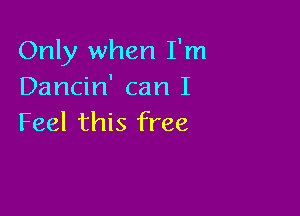 Only when I'm
Dancin' can I

Feel this free